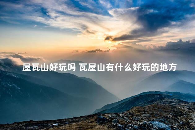 屋瓦山好玩吗 瓦屋山有什么好玩的地方